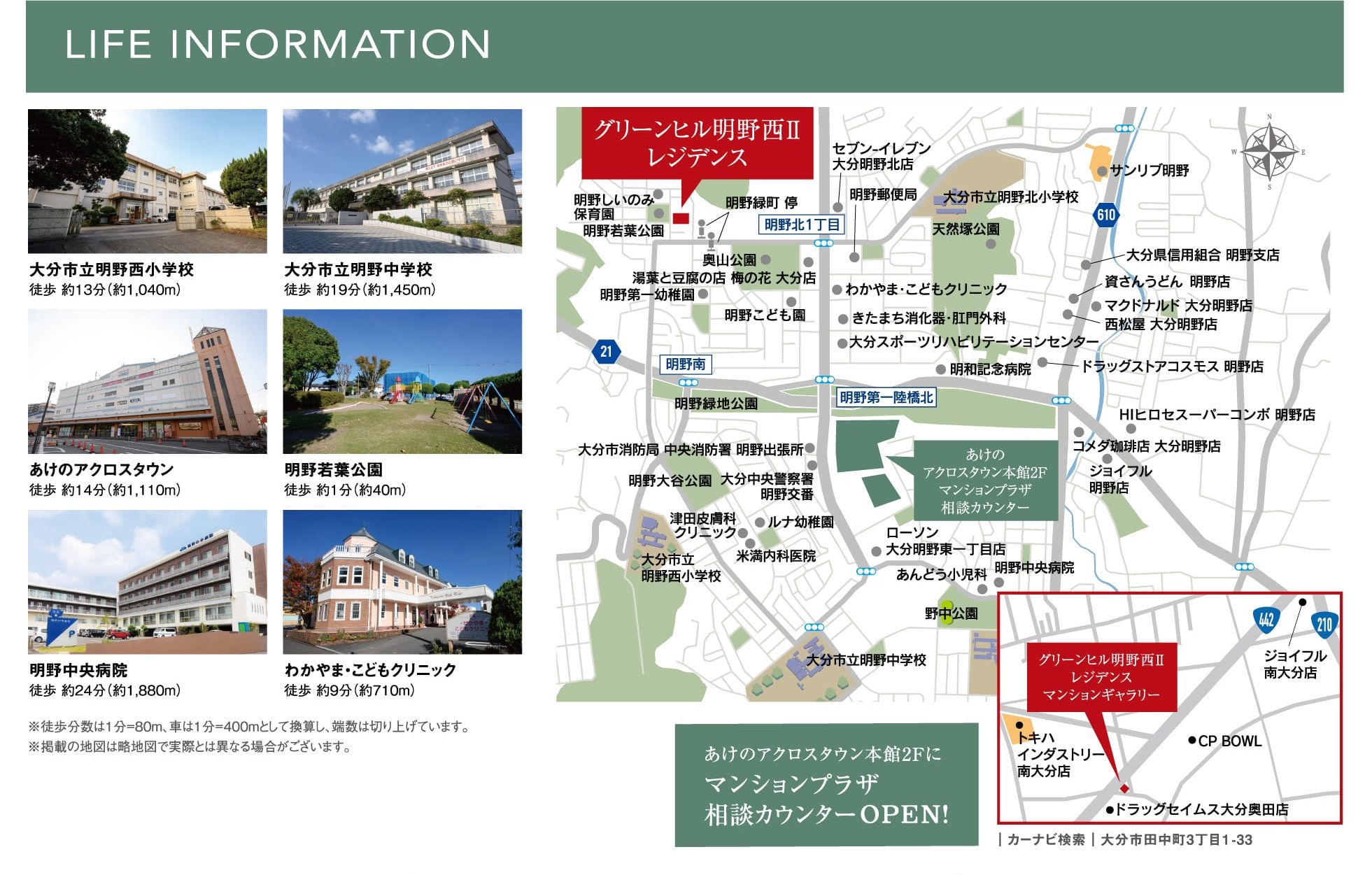 LIFE INFORMATION 大分市立明野西小学校 徒歩約13分（約1,040m） 大分市立明野中学校 徒歩約19分（約1,450m） あけのアクロスタウン 徒歩約14分（約1,110m） 明野若葉公園 徒歩約1分（約40m） 明野中央病院 徒歩約24分（約1,880m） わかやま・こどもクリニック 徒歩約9分（約710m） ※徒歩分数は1分＝80m、車は1分＝400mとして換算し、端数は切り上げています。※掲載の地図は略地図で実際とは異なる場合がございます。 あけのアクロスタウン本館2Fにマンションプラザ相談カウンターOPEN！ ｜カーナビ検索｜大分市田中町3丁目1-33