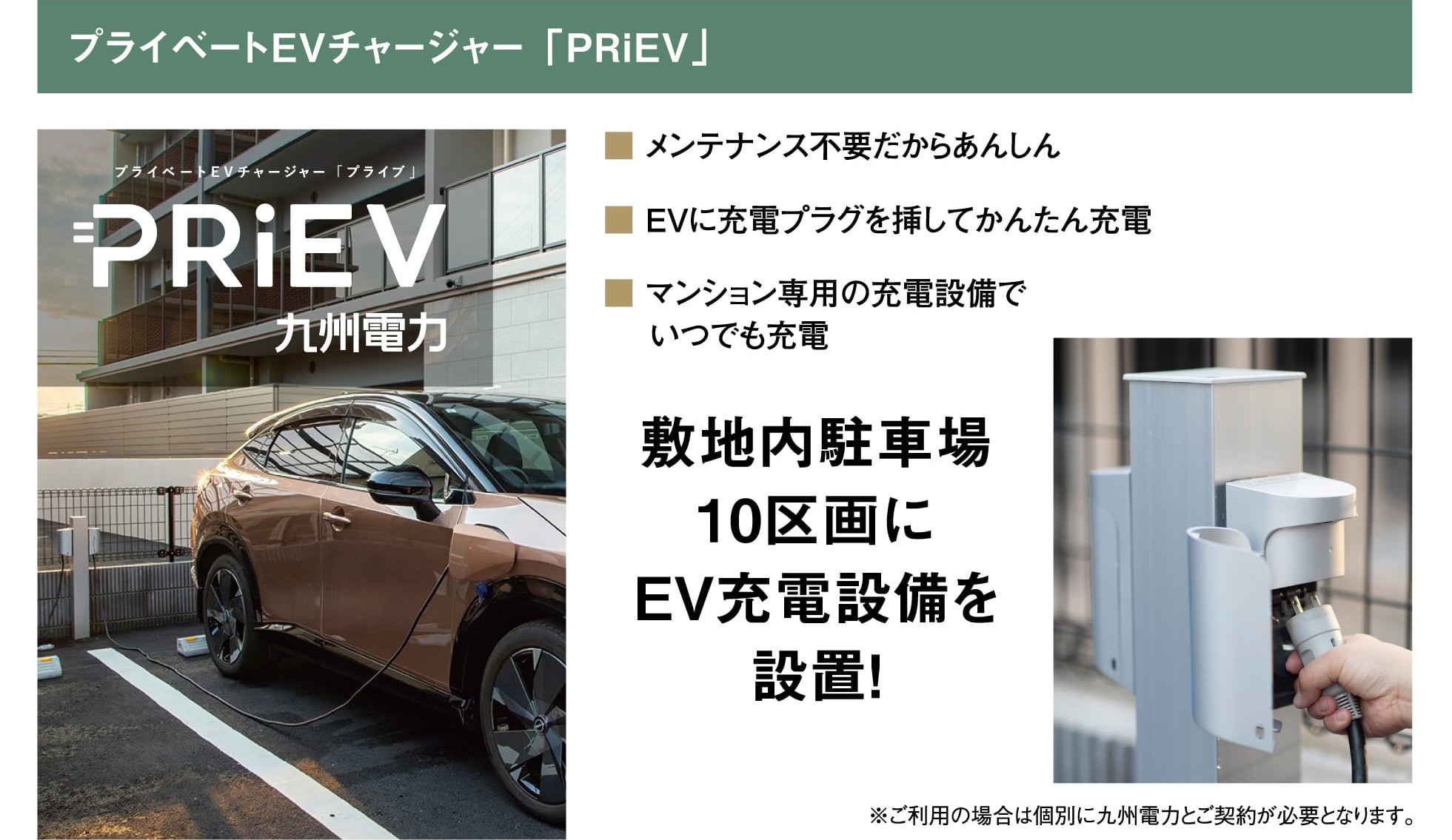 プライベートEVチャージャー「PRiEV」 九州電力 メンテナンス不要だからあんしん／EVに充電プラグを挿してかんたん充電／マンション専用の充電設備でいつでも充電 敷地内駐車場10区画にEV充電設備を設置！ ※ご利用の場合は個別に九州電力とご契約が必要となります。