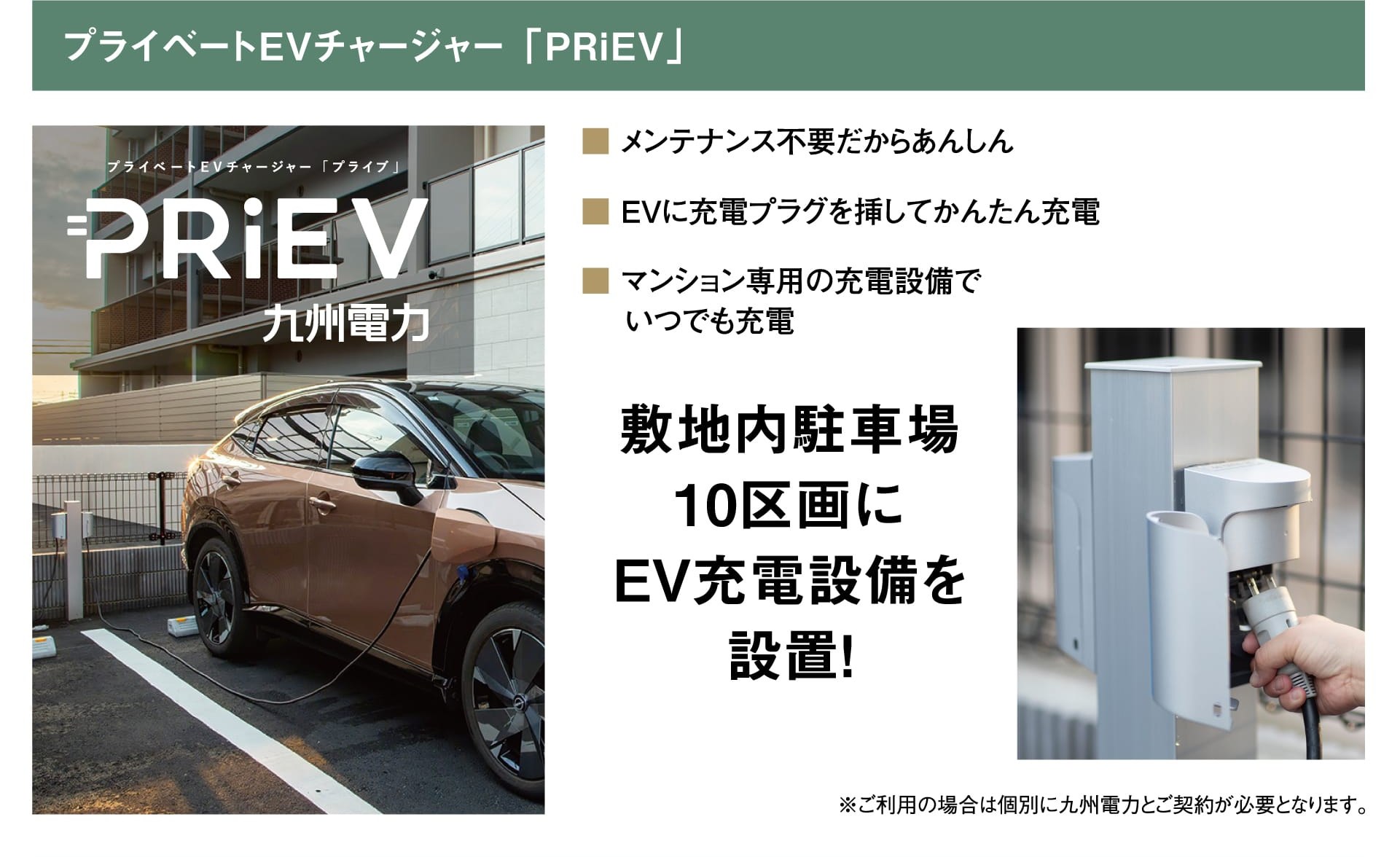 プライベートEVチャージャー「PRiEV」 九州電力 メンテナンス不要だからあんしん／EVに充電プラグを挿してかんたん充電／マンション専用の充電設備でいつでも充電 敷地内駐車場10区画にEV充電設備を設置！ ※ご利用の場合は個別に九州電力とご契約が必要となります。