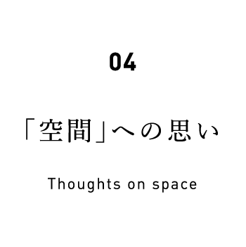 04 「空間」への思い Thoughts on space