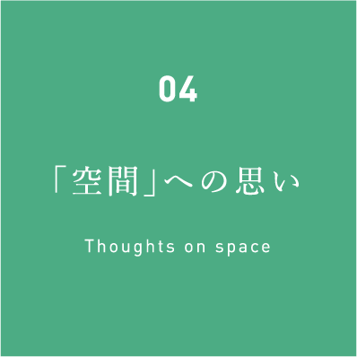 04「空間」への思い Thoughts on space