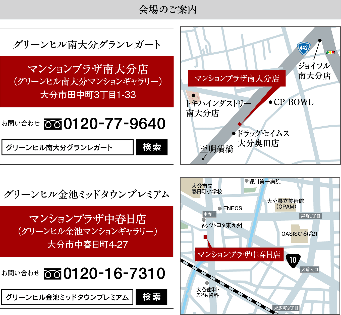 会場のご案内　グリーンヒル金池ミッドタウンプレミアム：マンションプラザ中春日店（グリーンヒル金池マンションギャラリー）大分市中春日町4-27　お問い合わせ0120-16-7310　グリーンヒル南大分グランレガート：マンションプラザ南大分店（グリーンヒル南大分マンションギャラリー）大分市田中町3丁目1-33　お問い合わせ0120-77-9640