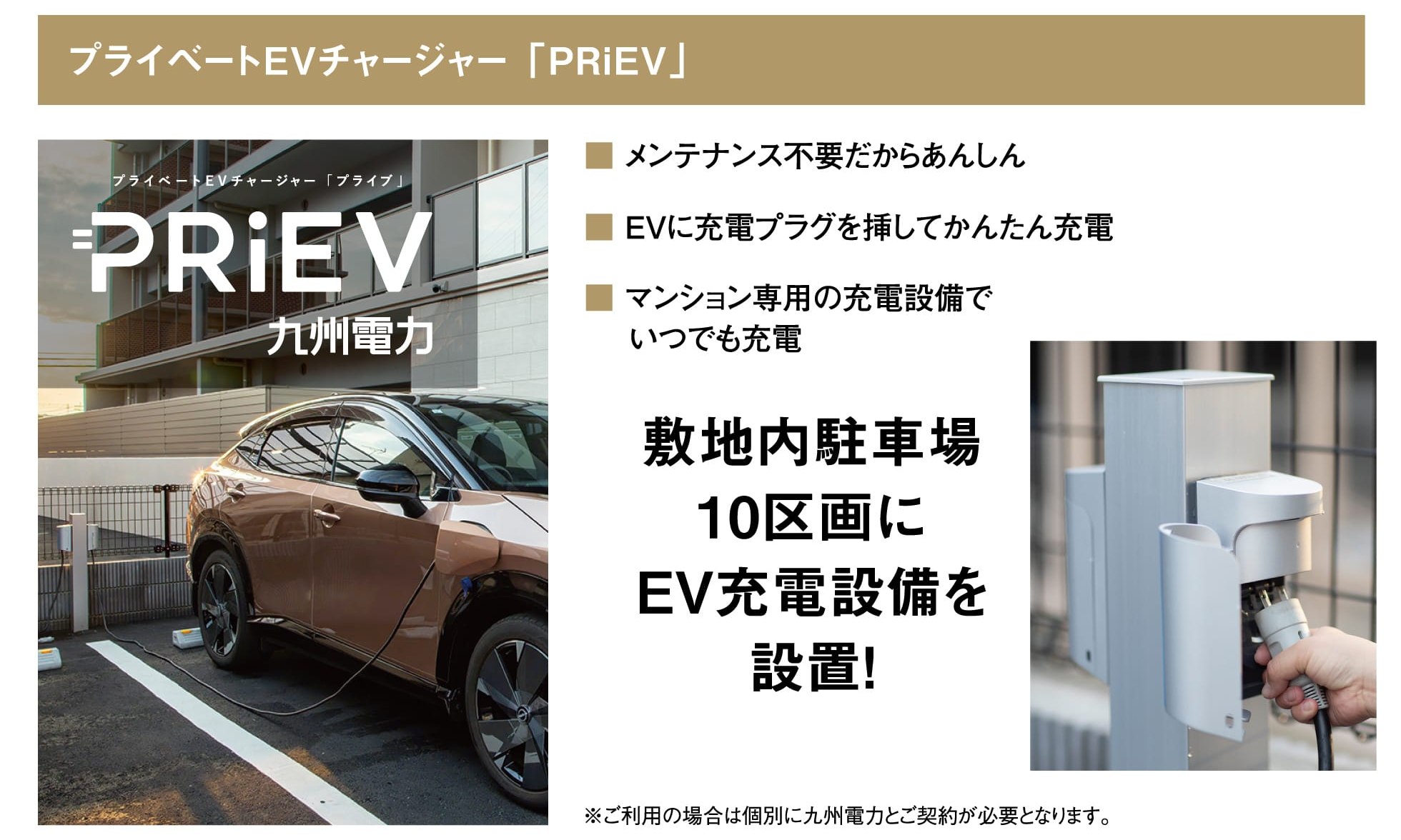 プライベートEVチャージャー「PRiEV」 九州電力 メンテナンス不要だからあんしん／EVに充電プラグを挿してかんたん充電／マンション専用の充電設備でいつでも充電 敷地内駐車場10区画にEV充電設備を設置！ ※ご利用の場合は個別に九州電力とご契約が必要となります。