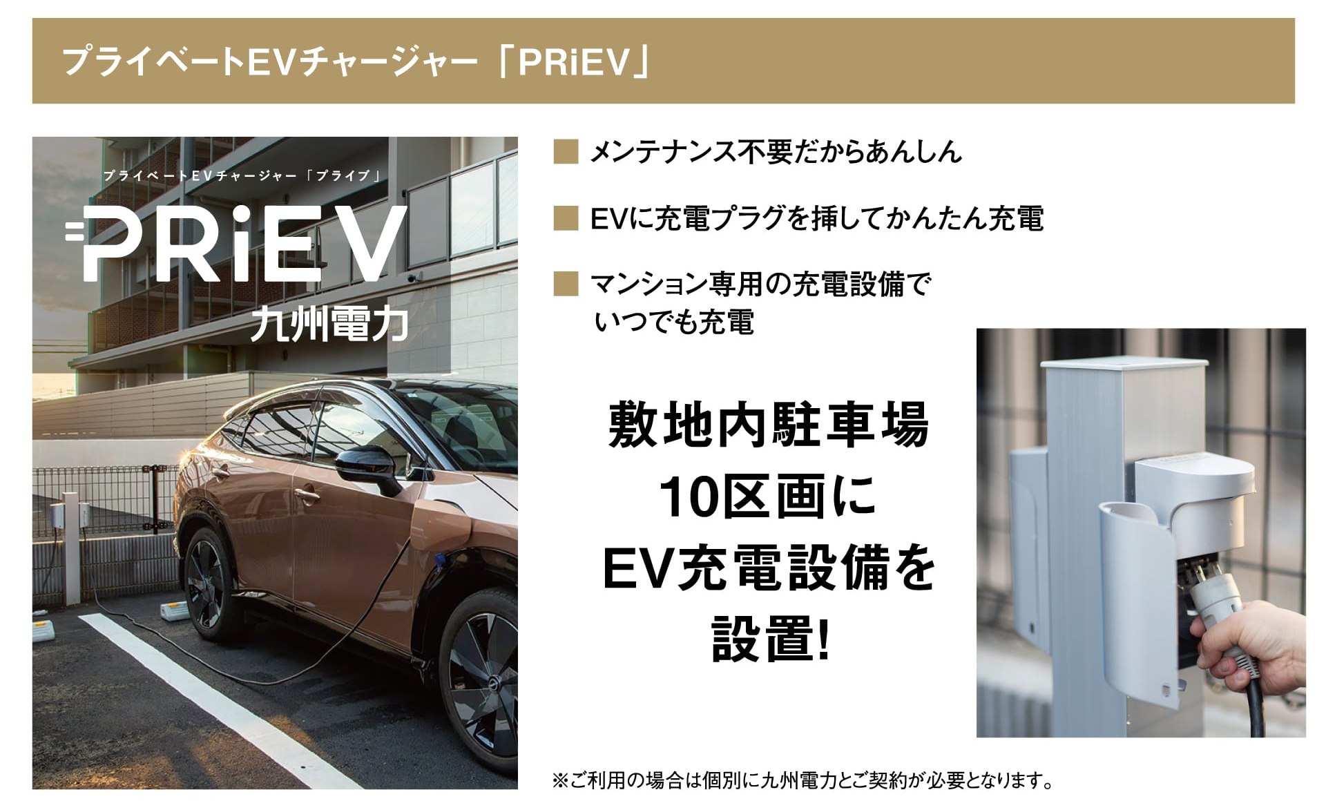 プライベートEVチャージャー「PRiEV」 九州電力 メンテナンス不要だからあんしん／EVに充電プラグを挿してかんたん充電／マンション専用の充電設備でいつでも充電 敷地内駐車場10区画にEV充電設備を設置！ ※ご利用の場合は個別に九州電力とご契約が必要となります。