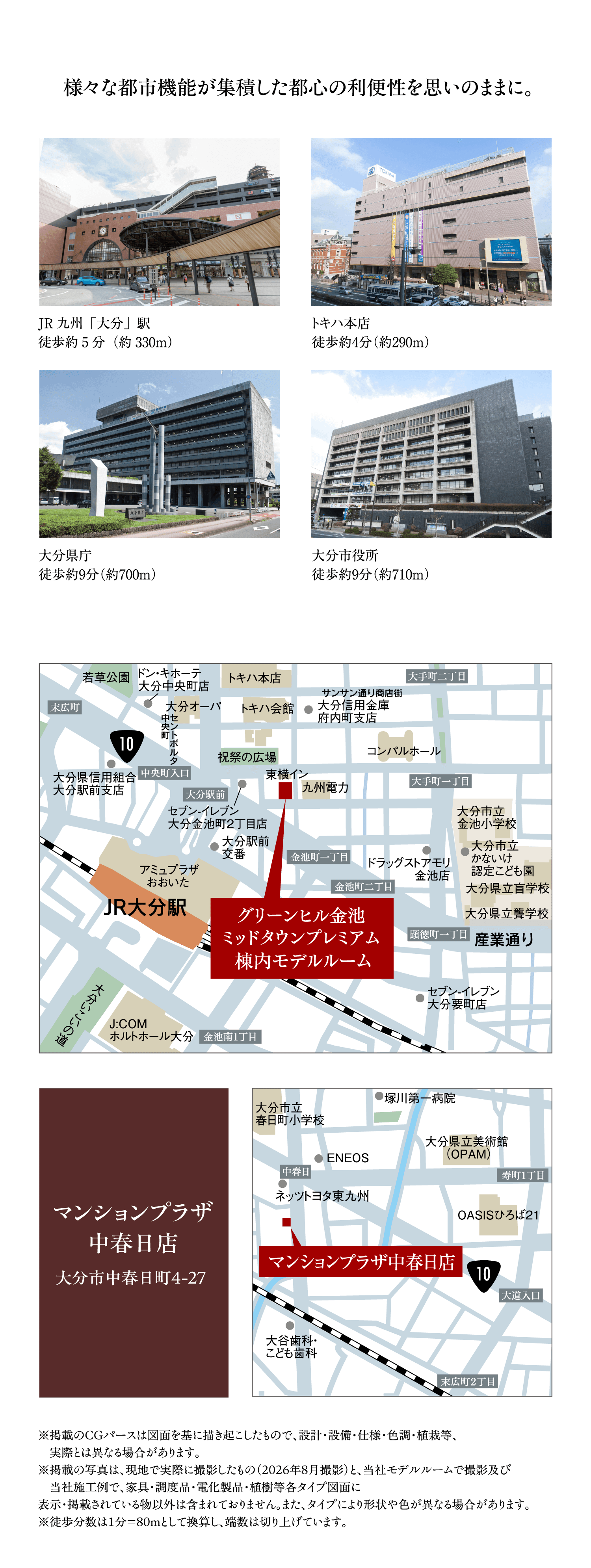 様々な都市機能が集積した都心の利便性を思いのままに。　JR九州「大分」駅 徒歩約5分（約330m）／トキハ本店 徒歩約4分（約290m）／大分県庁 徒歩約9分（約700m）／大分市役所 徒歩約9分（約710m）　グリーンヒル金池ミッドタウンプレミアム棟内モデルルーム周辺地図　マンションプラザ中春日店 大分市中春日町4-27 周辺地図　※掲載のCGパースは図面を基に描き起こしたもので、設計・設備・仕様・色調・植栽等、実際とは異なる場合があります。※掲載の写真は、現地で実際に撮影したもの（2026年8月撮影）と、当社モデルルームで撮影及び当社施工例で、家具・調度品・電化製品・植樹等各タイプ図面に表示・掲載されている物以外は含まれておりません。また、タイプにより形状や色が異なる場合があります。※徒歩分数は1分＝80mとして換算し、端数は切り上げています。