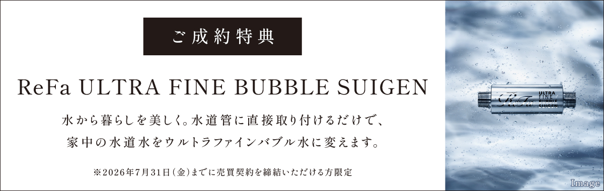 ご成約特典。ReFa ULTRA FINE BUBBLE SUIGEN。水から暮らしを美しく。水道管に直接取り付けるだけで、家中の水道水をウルトラファインバブル水に変えます。Ctypeのみ ReFa FINE BUBBLE U も併せて標準装備。※3月31日（火）までに売買契約を締結いただける方限定。