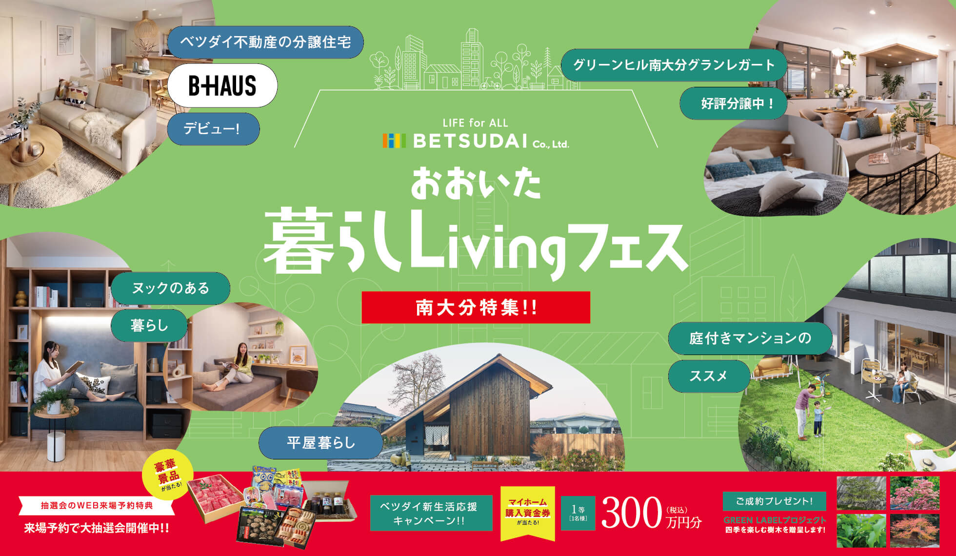 おおいた暮らしLivingフェス 南大分特集！！ ベツダイ不動産の分譲住宅「B-HAUS」デビュー、グリーンヒル南大分グランレガート好評分譲中。来場予約で豪華景品が当たる大抽選会や、最大300万円分のマイホーム購入資金券が当たる新生活応援キャンペーン実施中。