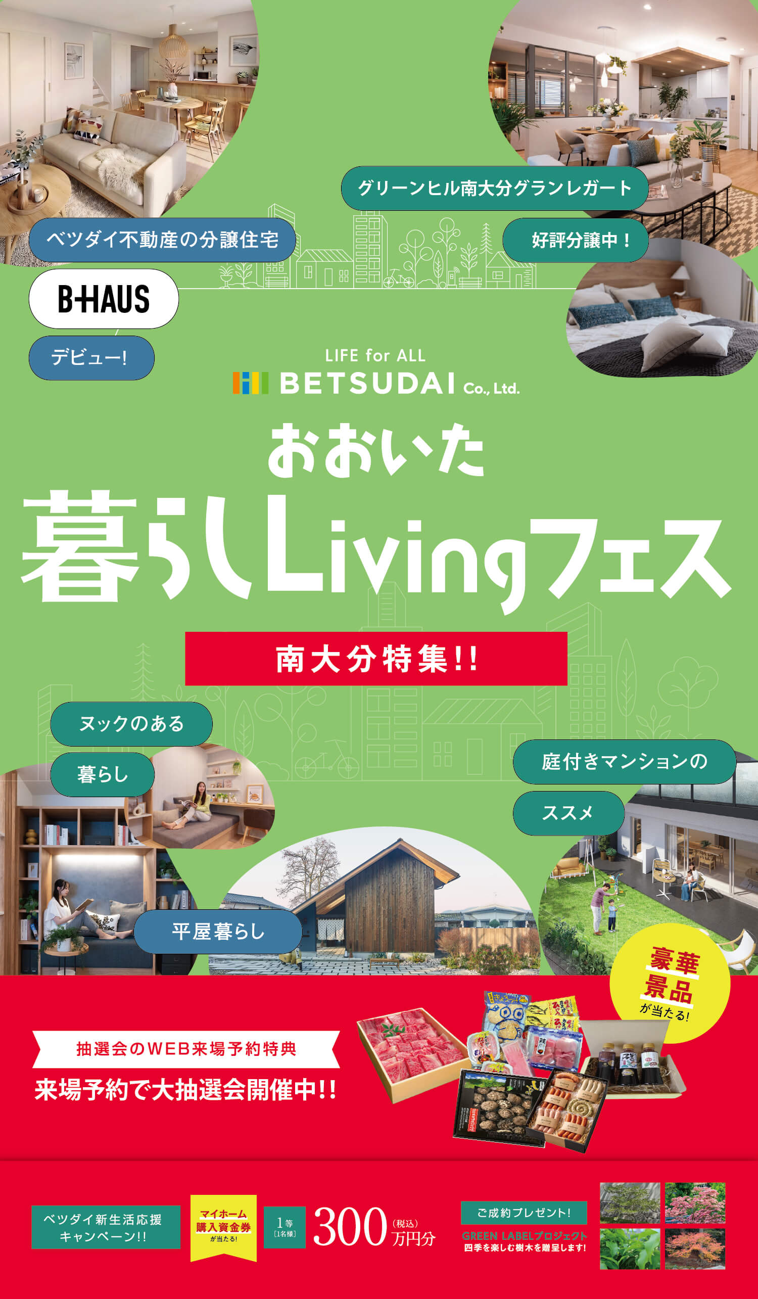 おおいた暮らしLivingフェス 南大分特集！！ ベツダイ不動産の分譲住宅「B-HAUS」デビュー、グリーンヒル南大分グランレガート好評分譲中。来場予約で豪華景品が当たる大抽選会や、最大300万円分のマイホーム購入資金券が当たる新生活応援キャンペーン実施中。