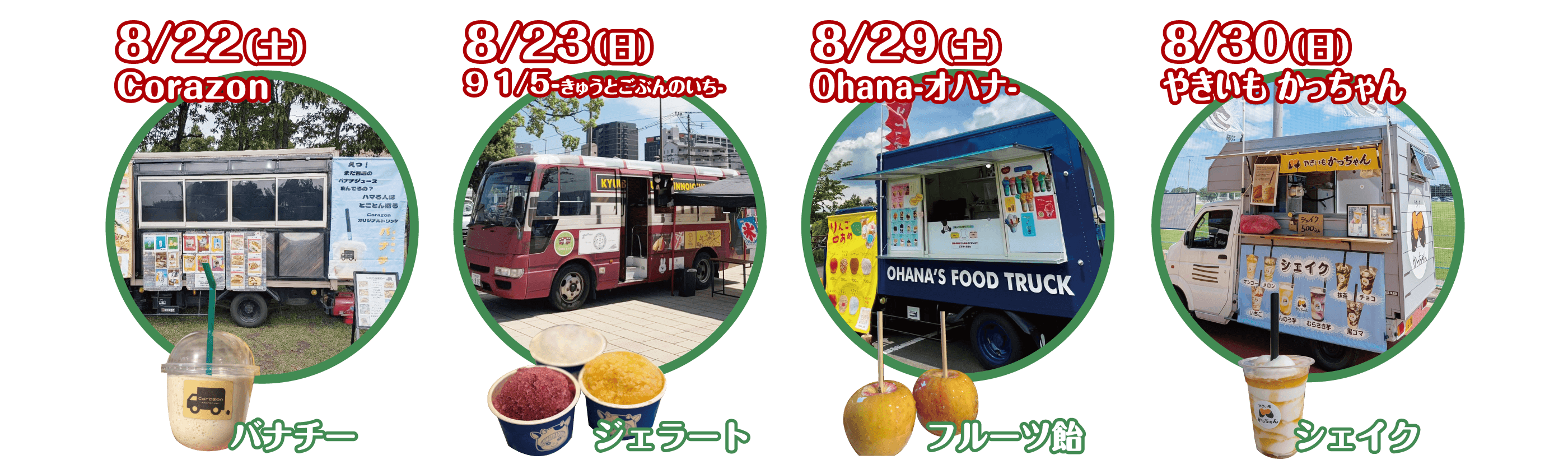 8/22(土) Corazon バナチー、8/23(日) 91/5-きゅうとごぶんのいち- ジェラート、8/29(土) Ohana-オハナ- フルーツ飴、8/30(日) やきいもかっちゃん シェイク